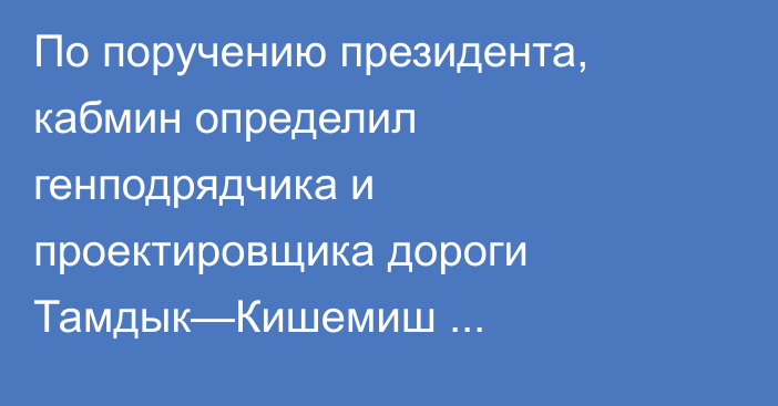 По поручению президента, кабмин определил генподрядчика и проектировщика дороги Тамдык—Кишемиш —Дунон—Булак-Баши