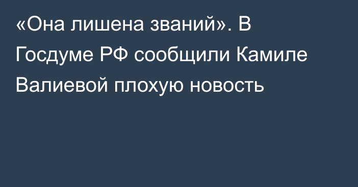 «Она лишена званий». В Госдуме РФ сообщили Камиле Валиевой плохую новость