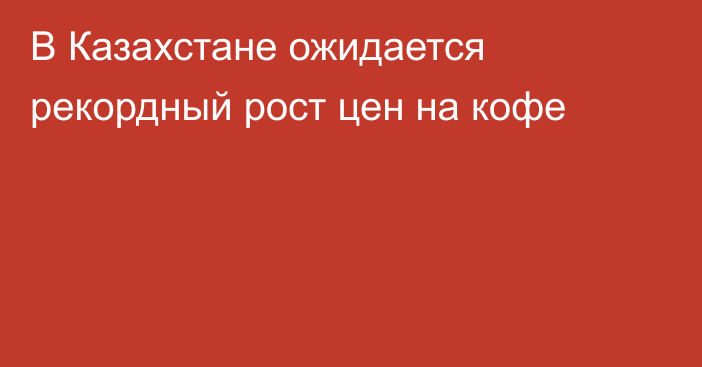 В Казахстане ожидается рекордный рост цен на кофе