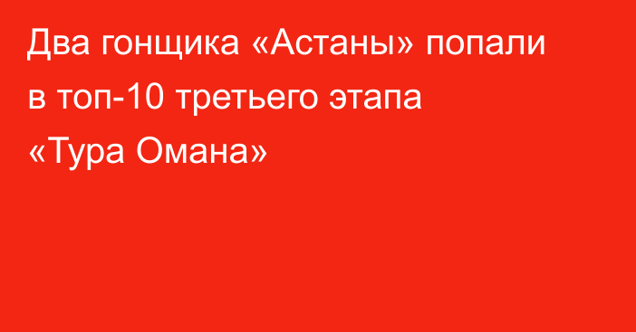 Два гонщика «Астаны» попали в топ-10 третьего этапа «Тура Омана»