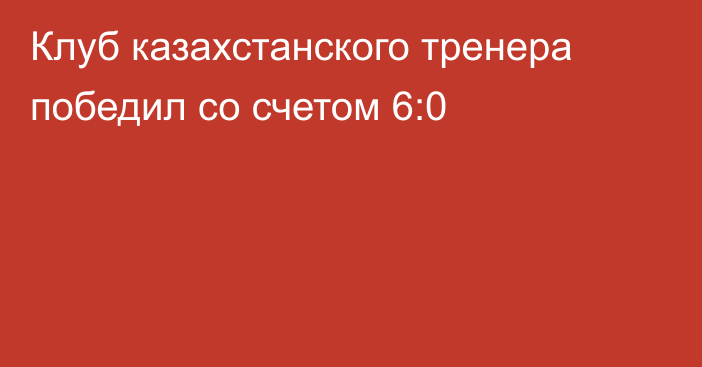 Клуб казахстанского тренера победил со счетом 6:0