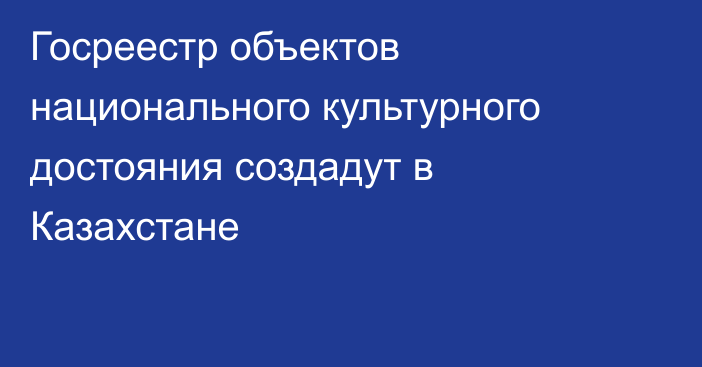 Госреестр объектов национального культурного достояния создадут в Казахстане