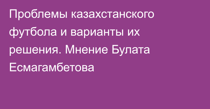 Проблемы казахстанского футбола и варианты их решения. Мнение Булата Есмагамбетова