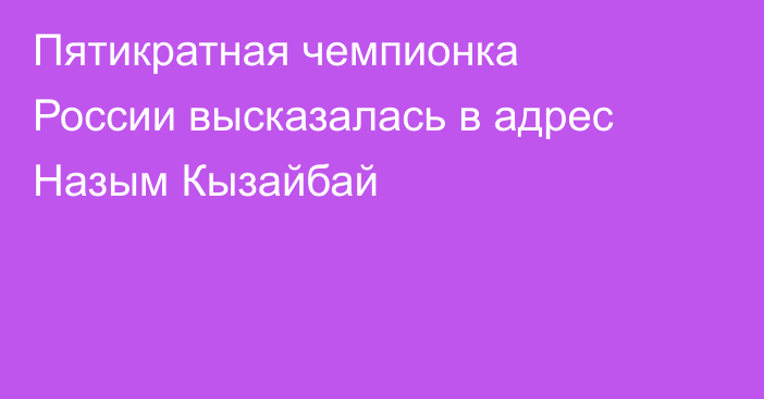 Пятикратная чемпионка России высказалась в адрес Назым Кызайбай