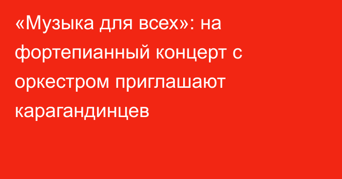 «Музыка для всех»: на фортепианный концерт с оркестром приглашают карагандинцев