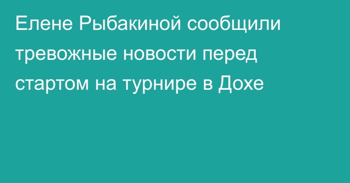 Елене Рыбакиной сообщили тревожные новости перед стартом на турнире в Дохе