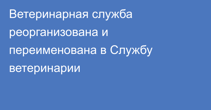 Ветеринарная служба реорганизована и переименована в Службу ветеринарии 