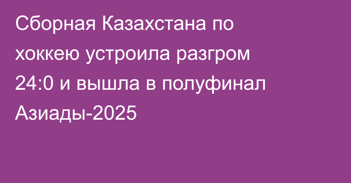 Сборная Казахстана по хоккею устроила разгром 24:0 и вышла в полуфинал Азиады-2025