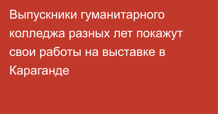 Выпускники гуманитарного колледжа разных лет покажут свои работы на выставке в Караганде