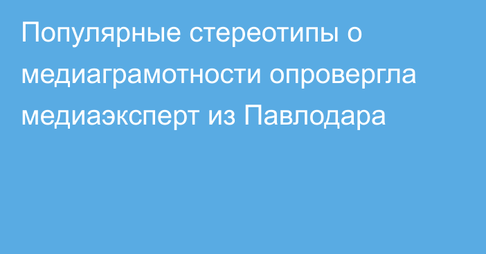 Популярные стереотипы о медиаграмотности опровергла медиаэксперт из Павлодара