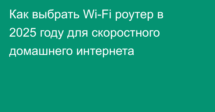 Как выбрать Wi-Fi роутер в 2025 году для скоростного домашнего интернета