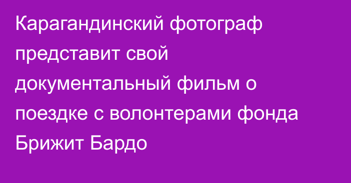 Карагандинский фотограф представит свой документальный фильм о поездке с волонтерами фонда Брижит Бардо