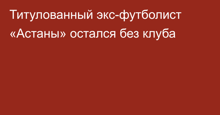 Титулованный экс-футболист «Астаны» остался без клуба