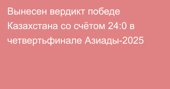 Вынесен вердикт победе Казахстана со счётом 24:0 в четвертьфинале Азиады-2025