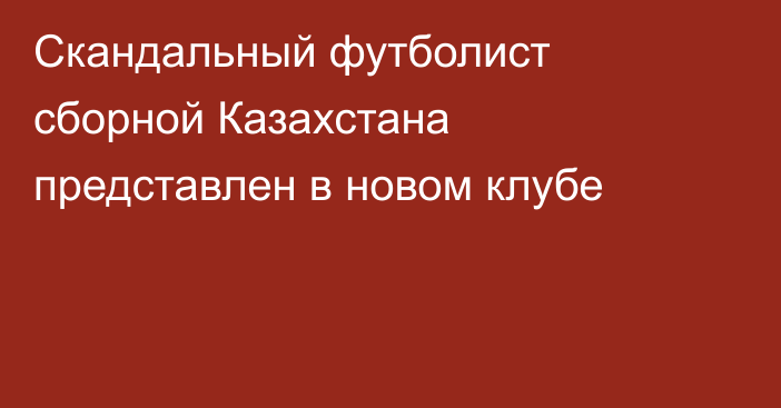 Скандальный футболист сборной Казахстана представлен в новом клубе