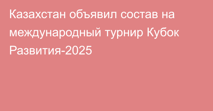 Казахстан объявил состав на международный турнир Кубок Развития-2025