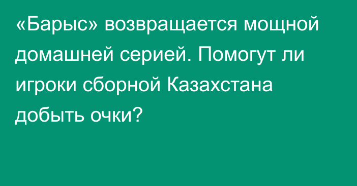 «Барыс» возвращается мощной домашней серией. Помогут ли игроки сборной Казахстана добыть очки?