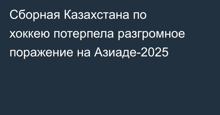 Сборная Казахстана по хоккею потерпела разгромное поражение на Азиаде-2025