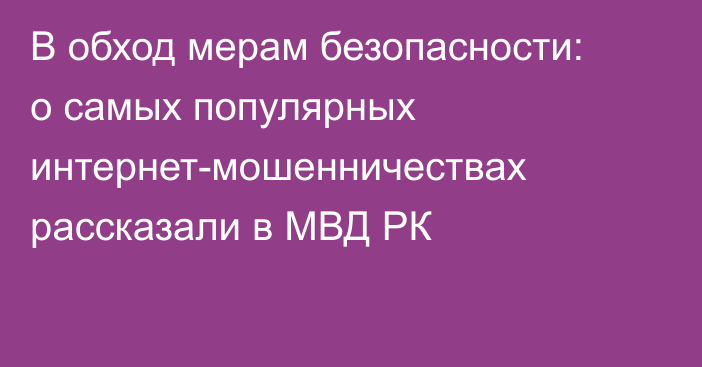 В обход мерам безопасности: о самых популярных интернет-мошенничествах рассказали в МВД РК