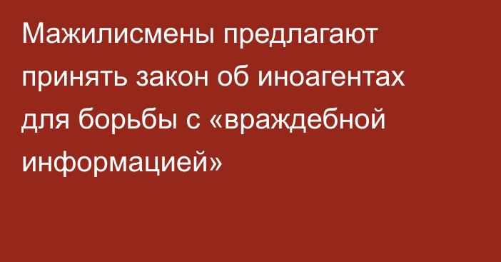 Мажилисмены предлагают принять закон об иноагентах для борьбы с «враждебной информацией»