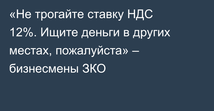 «Не трогайте ставку НДС 12%. Ищите деньги в других местах, пожалуйста» – бизнесмены ЗКО