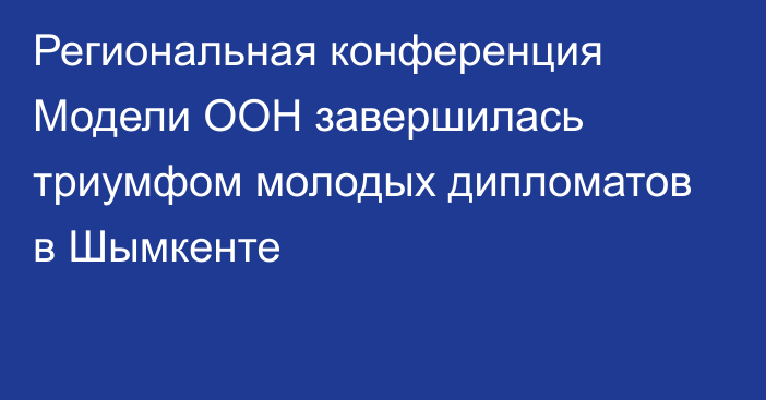 Региональная конференция Модели ООН завершилась триумфом молодых дипломатов в Шымкенте