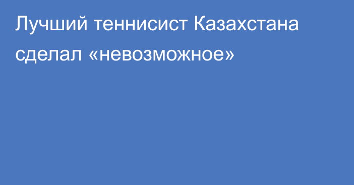 Лучший теннисист Казахстана сделал «невозможное»