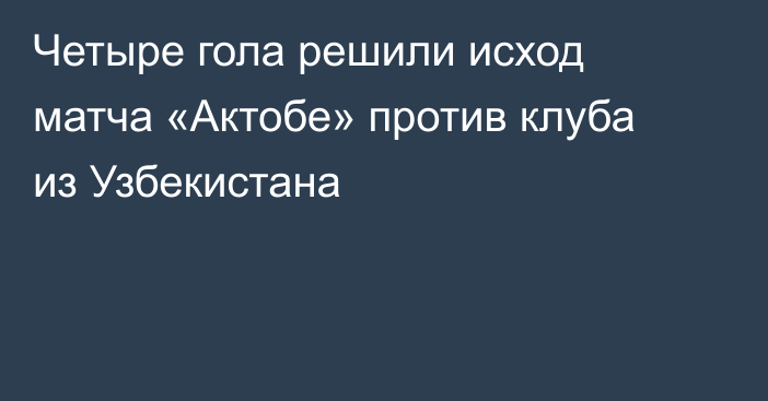 Четыре гола решили исход матча «Актобе» против клуба из Узбекистана