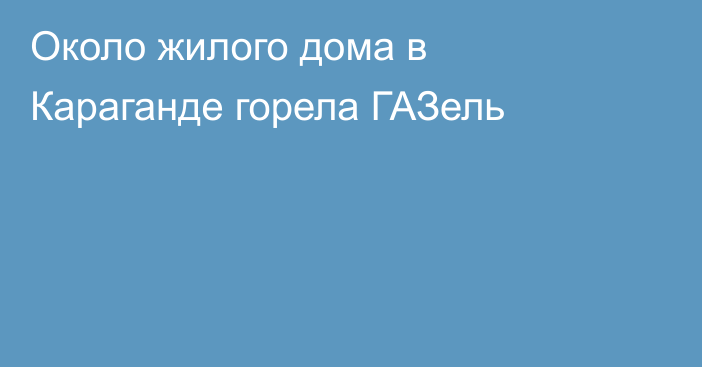 Около жилого дома в Караганде горела ГАЗель