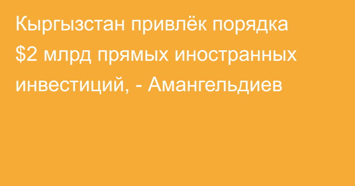 Кыргызстан привлёк порядка $2 млрд прямых иностранных инвестиций, - Амангельдиев