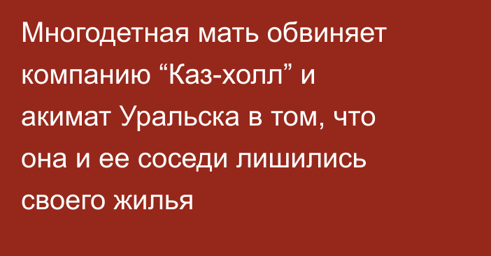 Многодетная мать обвиняет компанию “Каз-холл” и акимат Уральска в том, что она и ее соседи лишились своего жилья