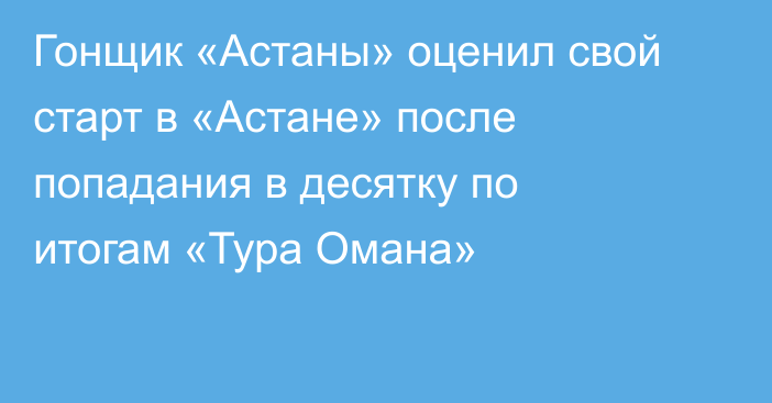 Гонщик «Астаны» оценил свой старт в «Астане» после попадания в десятку по итогам «Тура Омана»