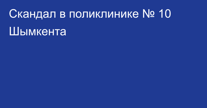 Скандал в поликлинике № 10 Шымкента