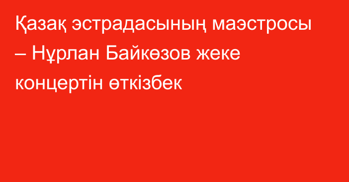 Қазақ эстрадасының маэстросы – Нұрлан Байкөзов  жеке концертін өткізбек