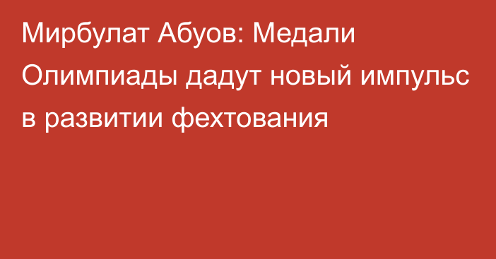 Мирбулат Абуов: Медали Олимпиады дадут новый импульс в развитии фехтования