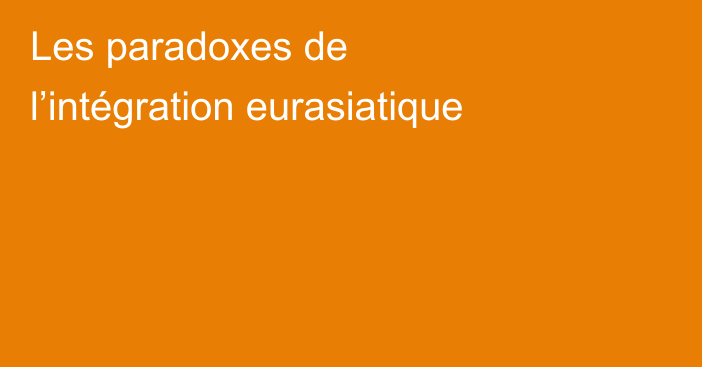 Les paradoxes de l’intégration eurasiatique