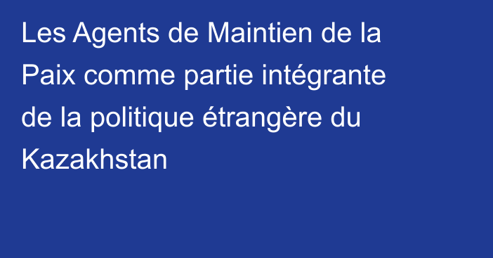 Les Agents de Maintien de la Paix comme partie intégrante de la politique étrangère du Kazakhstan